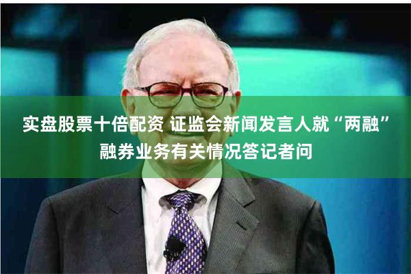 实盘股票十倍配资 证监会新闻发言人就“两融”融券业务有关情况答记者问