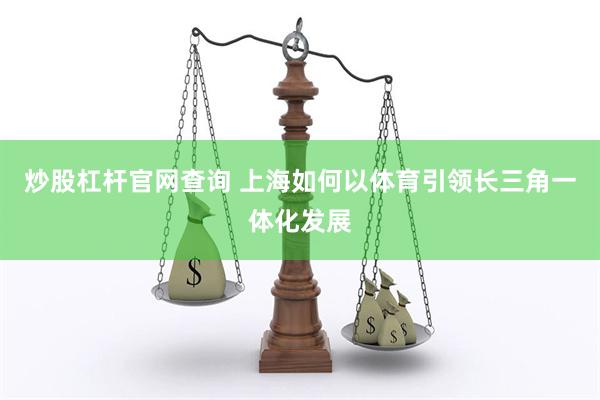 炒股杠杆官网查询 上海如何以体育引领长三角一体化发展