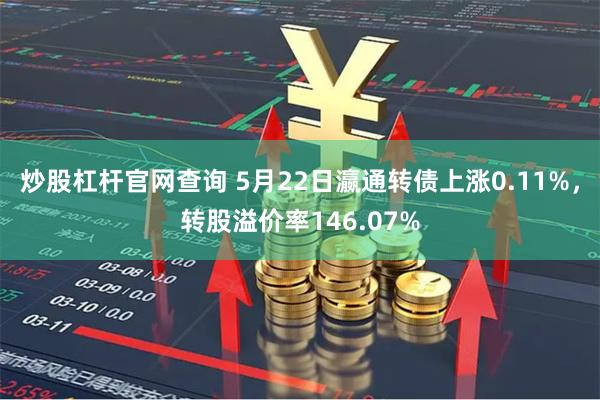 炒股杠杆官网查询 5月22日瀛通转债上涨0.11%，转股溢价率146.07%