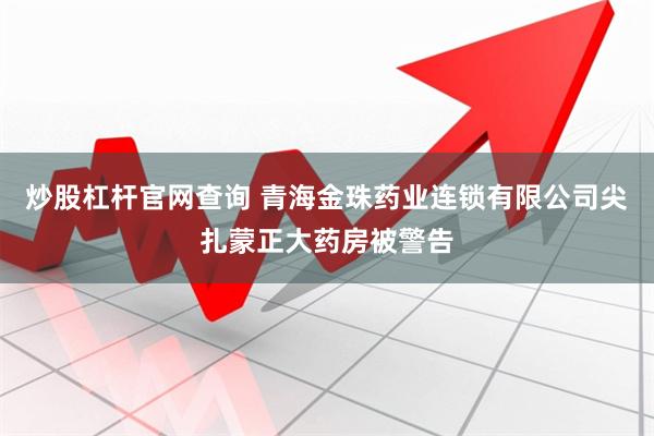 炒股杠杆官网查询 青海金珠药业连锁有限公司尖扎蒙正大药房被警告