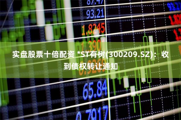 实盘股票十倍配资 *ST有树(300209.SZ)：收到债权转让通知