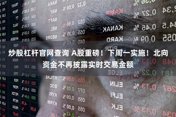 炒股杠杆官网查询 A股重磅！下周一实施！北向资金不再披露实时交易金额