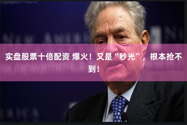 实盘股票十倍配资 爆火！又是“秒光”，根本抢不到！
