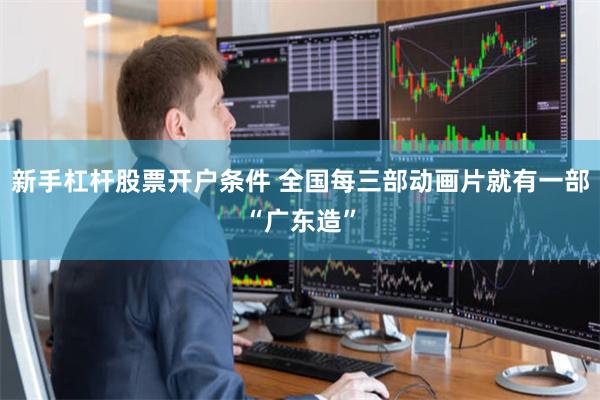 新手杠杆股票开户条件 全国每三部动画片就有一部“广东造”