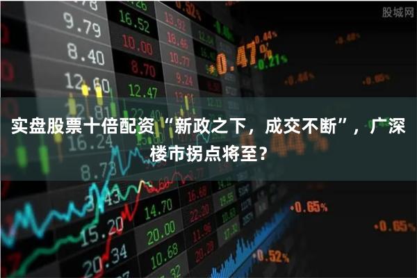 实盘股票十倍配资 “新政之下，成交不断”，广深楼市拐点将至？