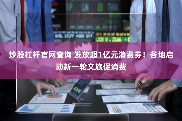 炒股杠杆官网查询 发放超1亿元消费券！各地启动新一轮文旅促消费
