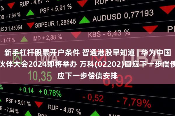新手杠杆股票开户条件 智通港股早知道 | 华为中国合作伙伴大会2024即将举办 万科(02202)回应下一步偿债安排