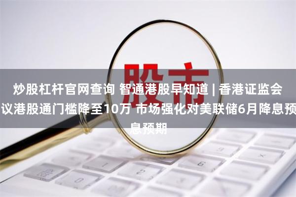 炒股杠杆官网查询 智通港股早知道 | 香港证监会建议港股通门槛降至10万 市场强化对美联储6月降息预期