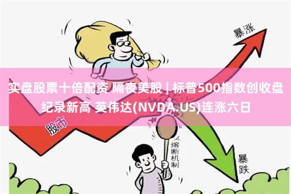 实盘股票十倍配资 隔夜美股 | 标普500指数创收盘纪录新高 英伟达(NVDA.US)连涨六日