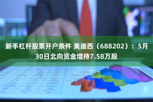 新手杠杆股票开户条件 美迪西（688202）：5月30日北向资金增持7.58万股