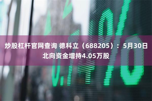 炒股杠杆官网查询 德科立（688205）：5月30日北向资金增持4.05万股