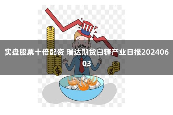 实盘股票十倍配资 瑞达期货白糖产业日报20240603