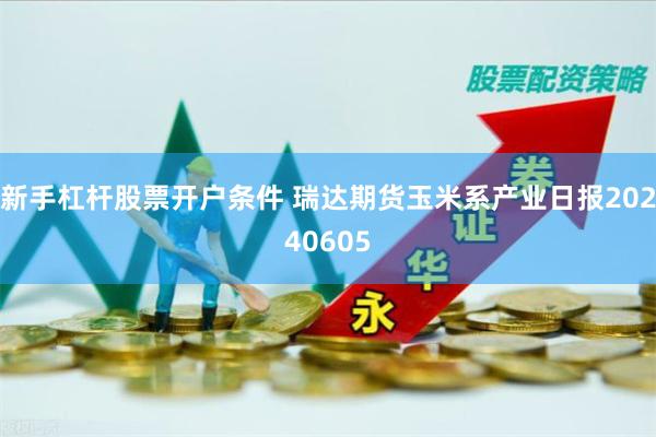 新手杠杆股票开户条件 瑞达期货玉米系产业日报20240605