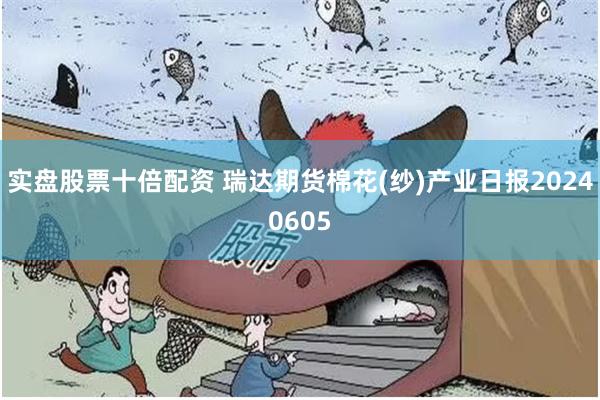 实盘股票十倍配资 瑞达期货棉花(纱)产业日报20240605