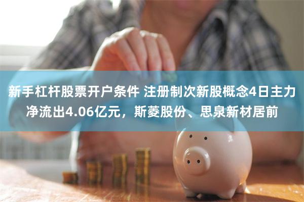 新手杠杆股票开户条件 注册制次新股概念4日主力净流出4.06亿元，斯菱股份、思泉新材居前