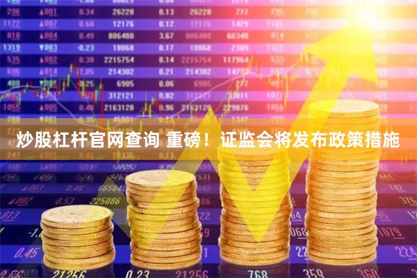 炒股杠杆官网查询 重磅！证监会将发布政策措施