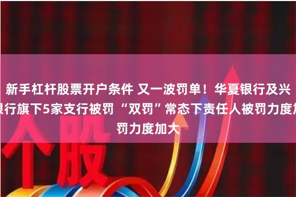 新手杠杆股票开户条件 又一波罚单！华夏银行及兴业银行旗下5家支行被罚 “双罚”常态下责任人被罚力度加大