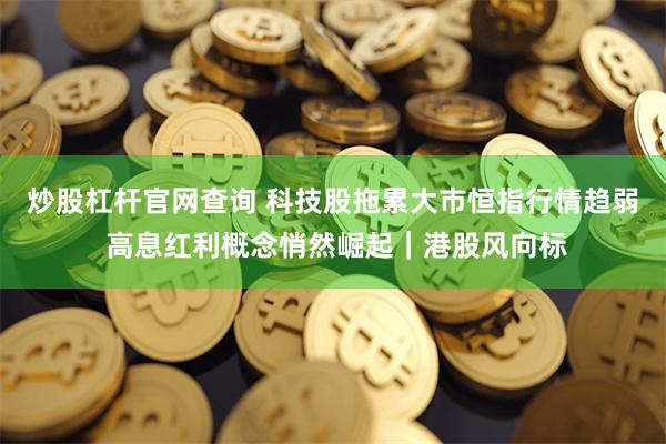 炒股杠杆官网查询 科技股拖累大市恒指行情趋弱 高息红利概念悄然崛起｜港股风向标
