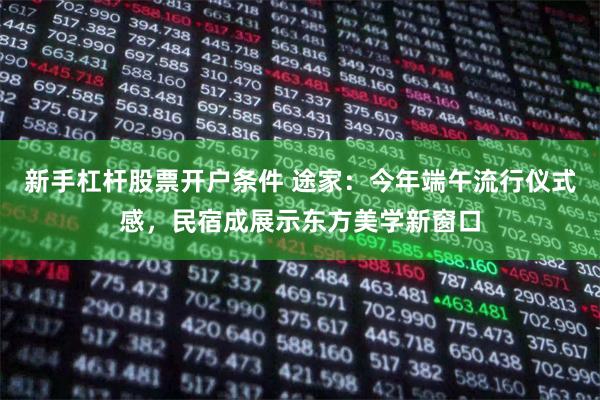 新手杠杆股票开户条件 途家：今年端午流行仪式感，民宿成展示东方美学新窗口