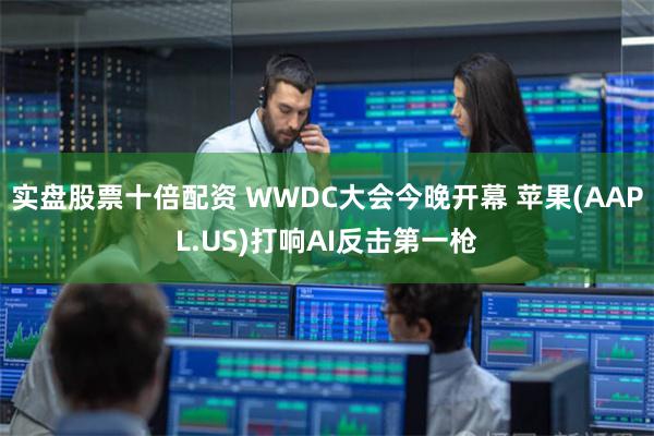 实盘股票十倍配资 WWDC大会今晚开幕 苹果(AAPL.US)打响AI反击第一枪