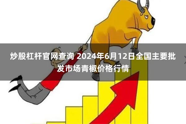 炒股杠杆官网查询 2024年6月12日全国主要批发市场青椒价格行情