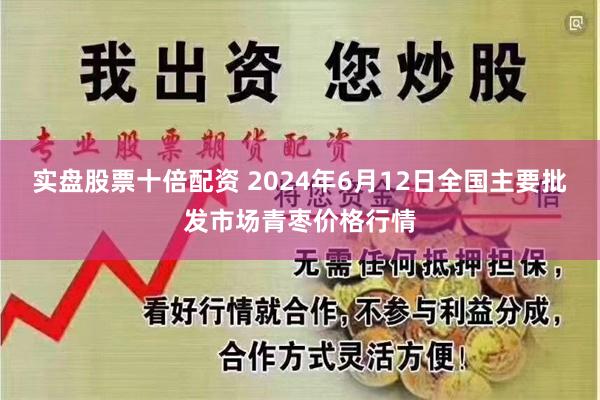 实盘股票十倍配资 2024年6月12日全国主要批发市场青枣价格行情