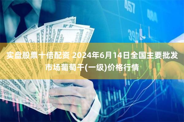 实盘股票十倍配资 2024年6月14日全国主要批发市场葡萄干(一级)价格行情