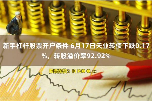 新手杠杆股票开户条件 6月17日天业转债下跌0.17%，转股溢价率92.92%