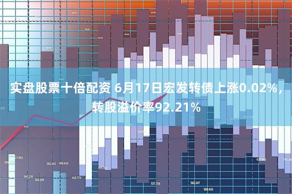 实盘股票十倍配资 6月17日宏发转债上涨0.02%，转股溢价率92.21%