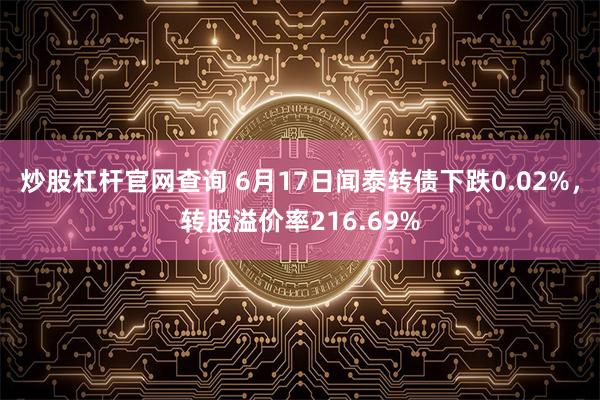炒股杠杆官网查询 6月17日闻泰转债下跌0.02%，转股溢价率216.69%