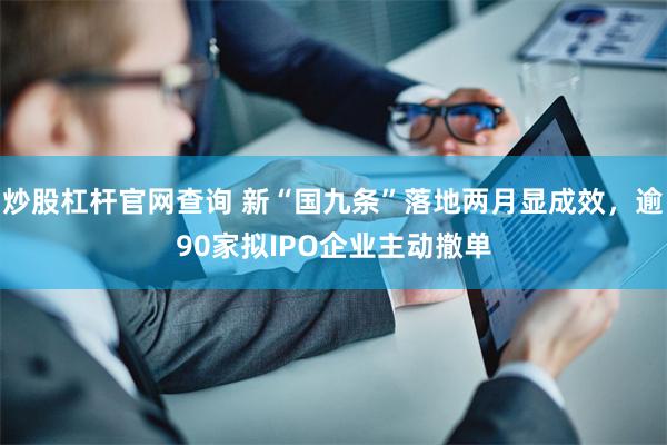 炒股杠杆官网查询 新“国九条”落地两月显成效，逾90家拟IPO企业主动撤单