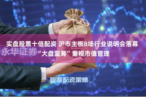 实盘股票十倍配资 沪市主板8场行业说明会落幕 “大盘蓝筹”重视市值管理