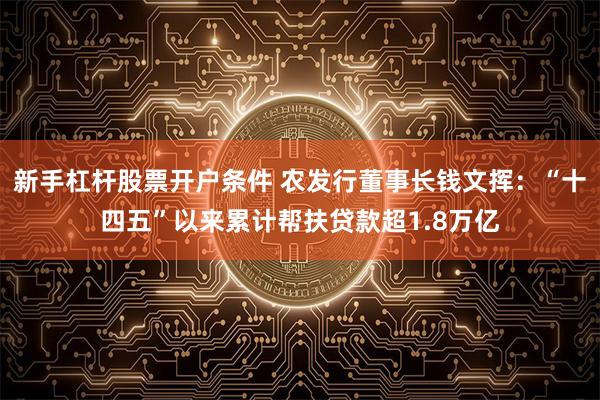 新手杠杆股票开户条件 农发行董事长钱文挥：“十四五”以来累计帮扶贷款超1.8万亿