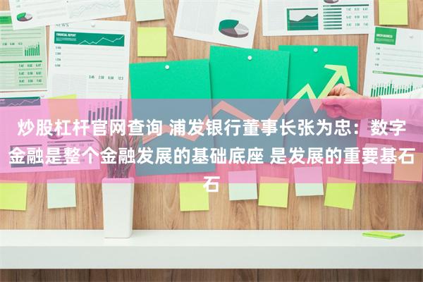 炒股杠杆官网查询 浦发银行董事长张为忠：数字金融是整个金融发展的基础底座 是发展的重要基石