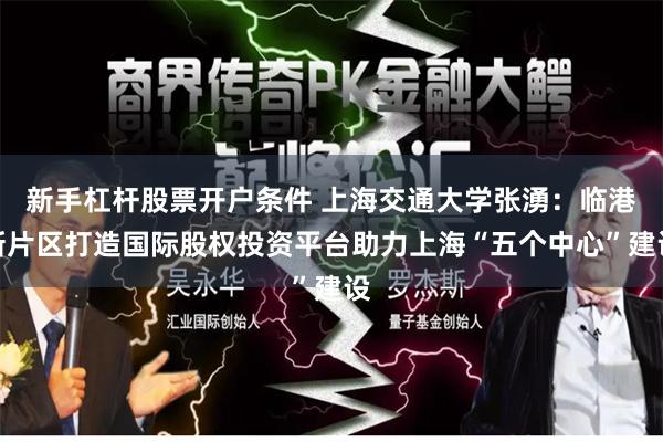 新手杠杆股票开户条件 上海交通大学张湧：临港新片区打造国际股权投资平台助力上海“五个中心”建设