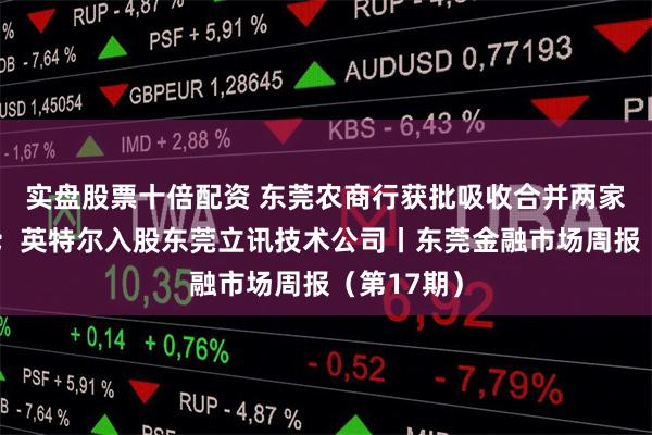 实盘股票十倍配资 东莞农商行获批吸收合并两家村镇银行；英特尔入股东莞立讯技术公司丨东莞金融市场周报（第17期）
