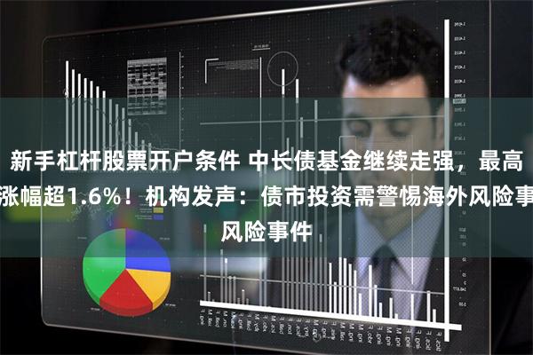新手杠杆股票开户条件 中长债基金继续走强，最高周涨幅超1.6%！机构发声：债市投资需警惕海外风险事件
