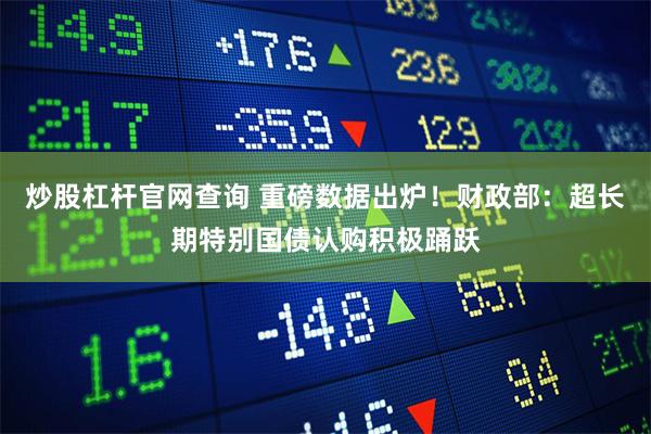 炒股杠杆官网查询 重磅数据出炉！财政部：超长期特别国债认购积极踊跃
