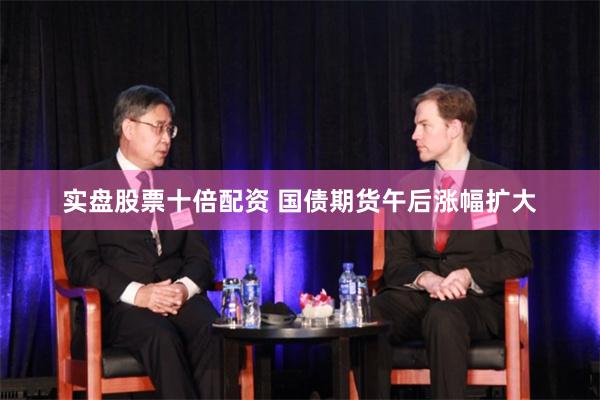 实盘股票十倍配资 国债期货午后涨幅扩大