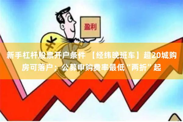 新手杠杆股票开户条件 【经纬晚班车】超20城购房可落户；公募申购费率最低“两折”起