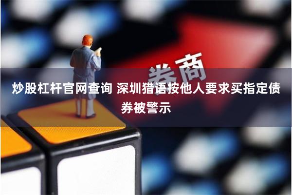 炒股杠杆官网查询 深圳猎语按他人要求买指定债券被警示