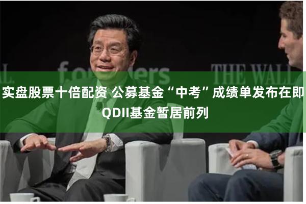 实盘股票十倍配资 公募基金“中考”成绩单发布在即 QDII基金暂居前列