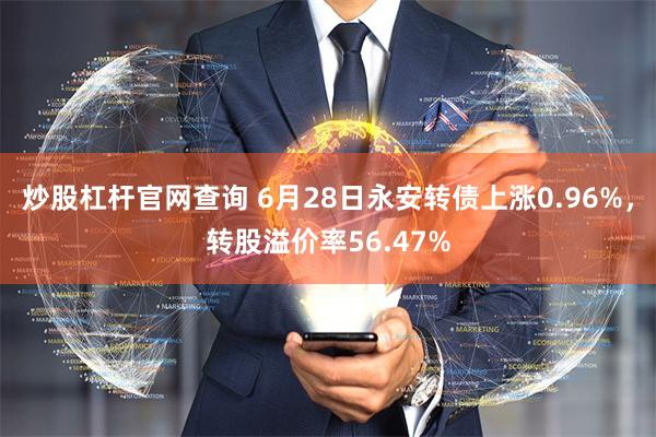 炒股杠杆官网查询 6月28日永安转债上涨0.96%，转股溢价率56.47%