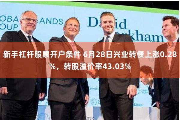 新手杠杆股票开户条件 6月28日兴业转债上涨0.28%，转股溢价率43.03%
