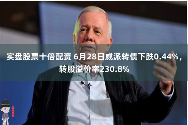 实盘股票十倍配资 6月28日威派转债下跌0.44%，转股溢价率230.8%