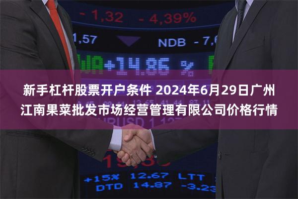 新手杠杆股票开户条件 2024年6月29日广州江南果菜批发市场经营管理有限公司价格行情