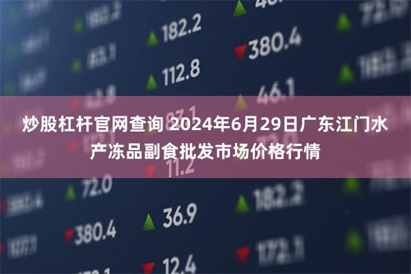 炒股杠杆官网查询 2024年6月29日广东江门水产冻品副食批发市场价格行情