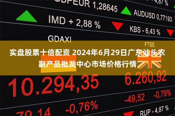 实盘股票十倍配资 2024年6月29日广东汕头农副产品批发中心市场价格行情