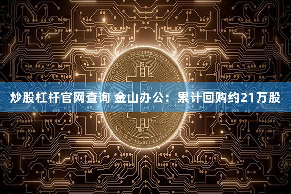 炒股杠杆官网查询 金山办公：累计回购约21万股