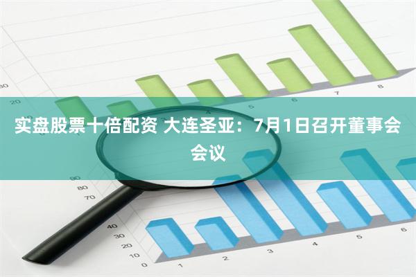 实盘股票十倍配资 大连圣亚：7月1日召开董事会会议